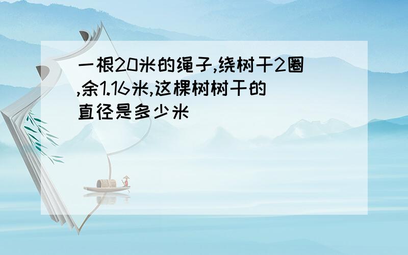 一根20米的绳子,绕树干2圈,余1.16米,这棵树树干的直径是多少米