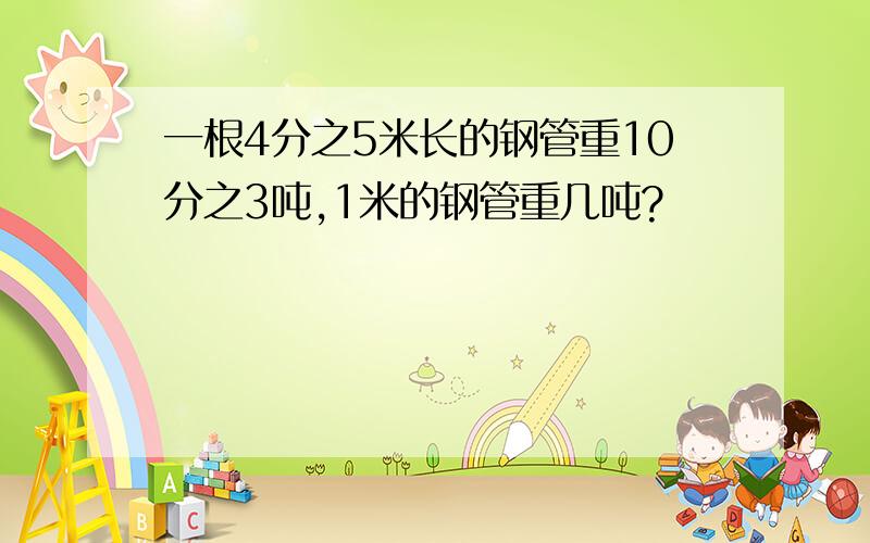 一根4分之5米长的钢管重10分之3吨,1米的钢管重几吨?