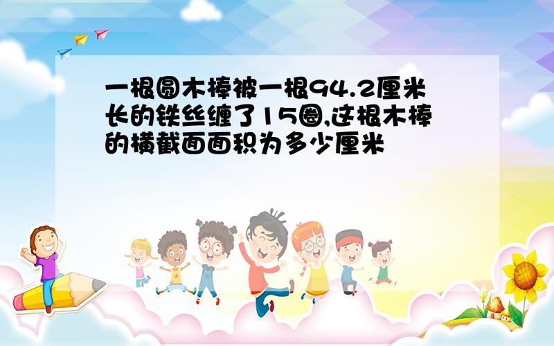 一根圆木棒被一根94.2厘米长的铁丝缠了15圈,这根木棒的横截面面积为多少厘米