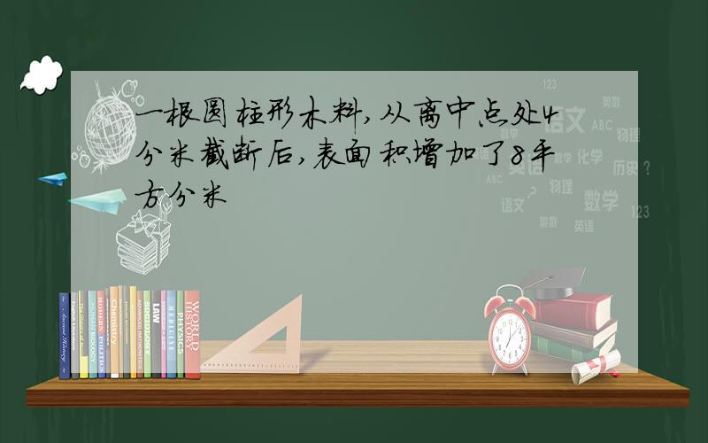 一根圆柱形木料,从离中点处4分米截断后,表面积增加了8平方分米