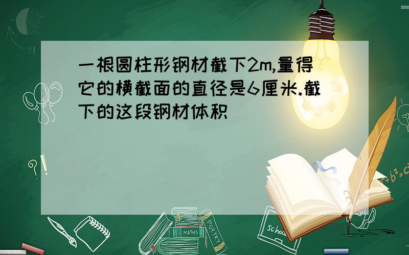 一根圆柱形钢材截下2m,量得它的横截面的直径是6厘米.截下的这段钢材体积