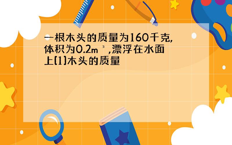 一根木头的质量为160千克,体积为0.2m³,漂浮在水面上[1]木头的质量