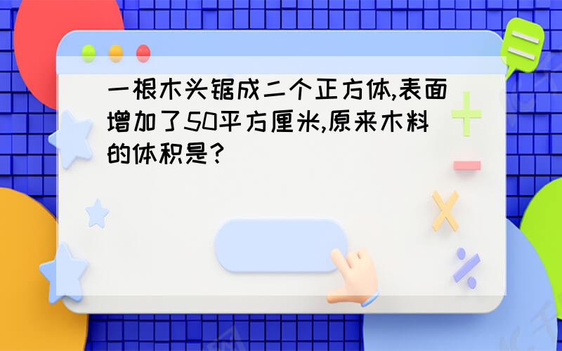 一根木头锯成二个正方体,表面增加了50平方厘米,原来木料的体积是?