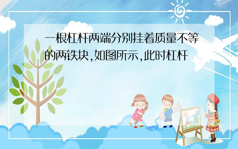 一根杠杆两端分别挂着质量不等的两铁块,如图所示,此时杠杆