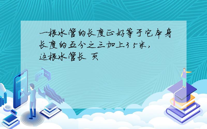 一根水管的长度正好等于它本身长度的五分之三加上3 5米,这根水管长 页