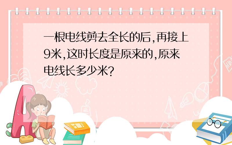 一根电线剪去全长的后,再接上9米,这时长度是原来的,原来电线长多少米?