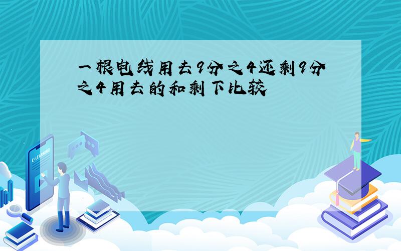 一根电线用去9分之4还剩9分之4用去的和剩下比较