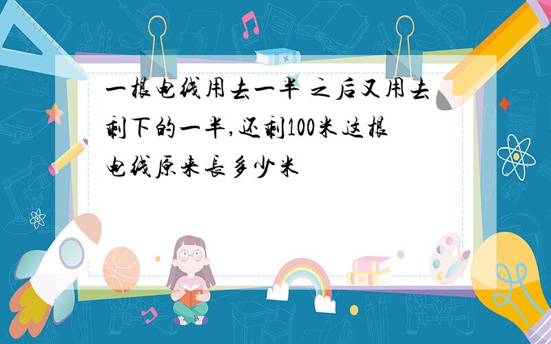 一根电线用去一半 之后又用去剩下的一半,还剩100米这根电线原来长多少米