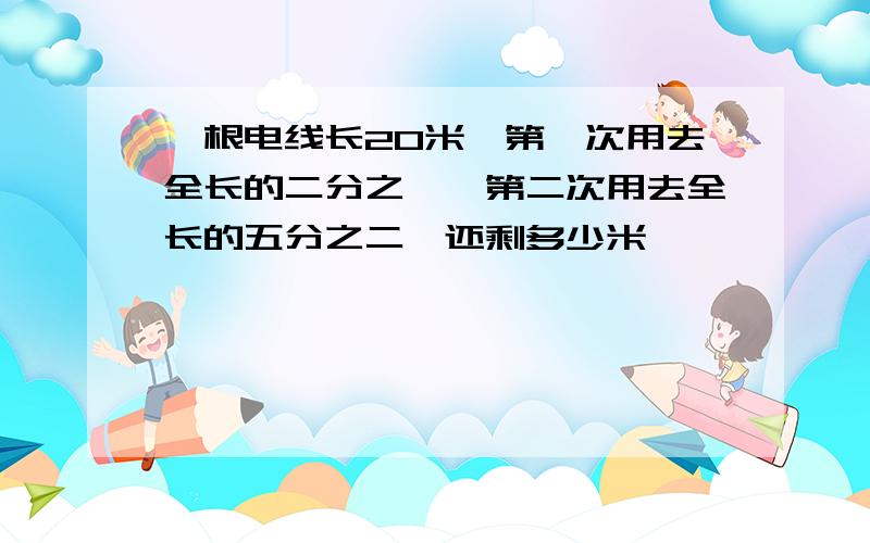 一根电线长20米,第一次用去全长的二分之一,第二次用去全长的五分之二,还剩多少米