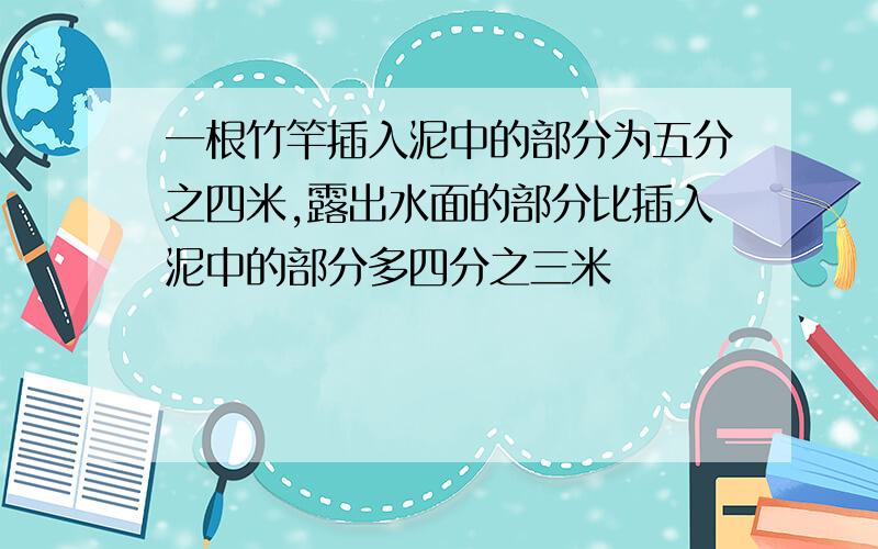 一根竹竿插入泥中的部分为五分之四米,露出水面的部分比插入泥中的部分多四分之三米