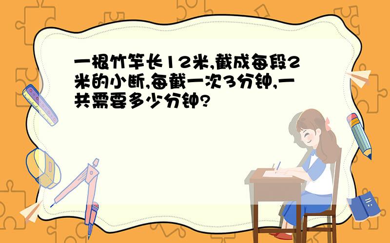 一根竹竿长12米,截成每段2米的小断,每截一次3分钟,一共需要多少分钟?