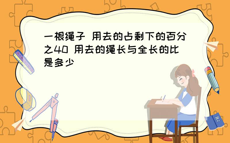 一根绳子 用去的占剩下的百分之40 用去的绳长与全长的比是多少