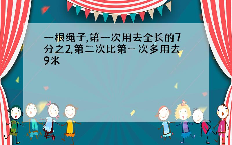 一根绳子,第一次用去全长的7分之2,第二次比第一次多用去9米