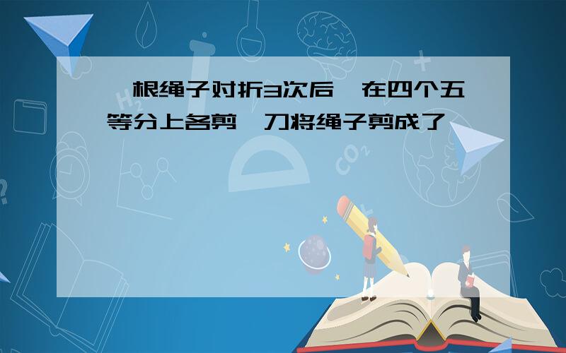 一根绳子对折3次后,在四个五等分上各剪一刀将绳子剪成了