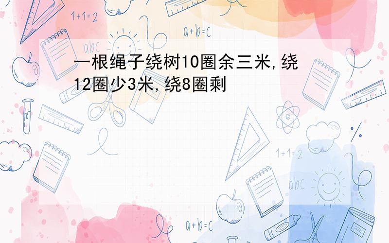 一根绳子绕树10圈余三米,绕12圈少3米,绕8圈剩