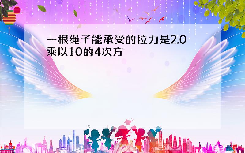 一根绳子能承受的拉力是2.0乘以10的4次方