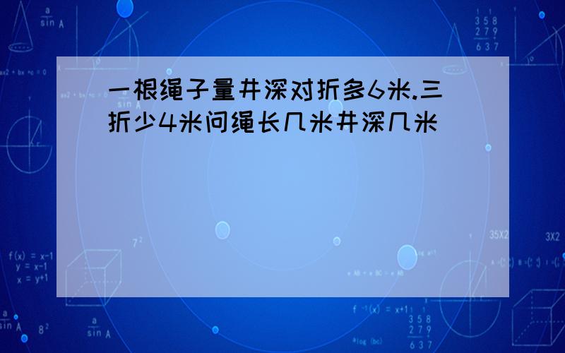 一根绳子量井深对折多6米.三折少4米问绳长几米井深几米