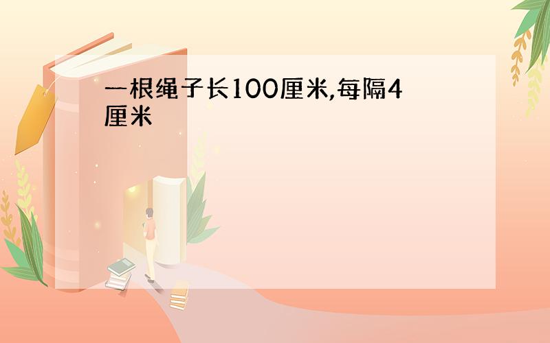 一根绳子长100厘米,每隔4厘米