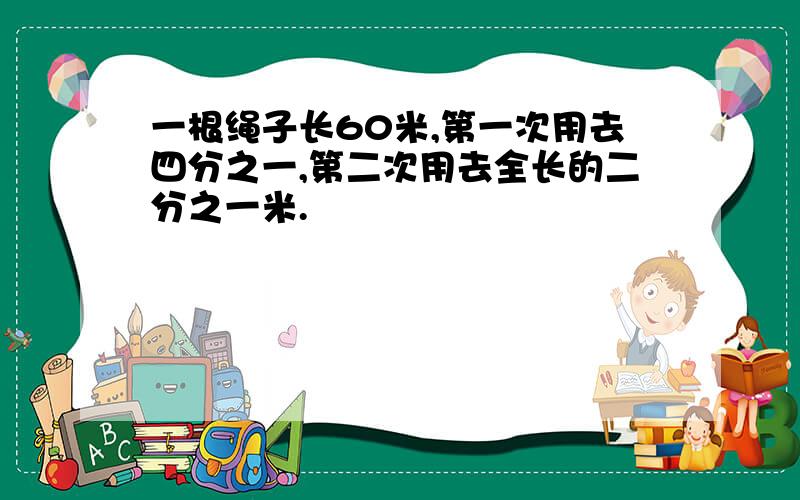 一根绳子长60米,第一次用去四分之一,第二次用去全长的二分之一米.