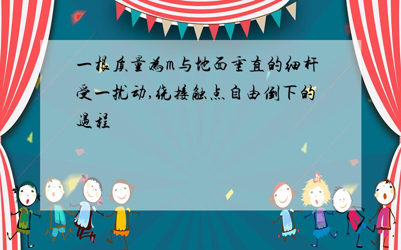 一根质量为m与地面垂直的细杆受一扰动,绕接触点自由倒下的过程