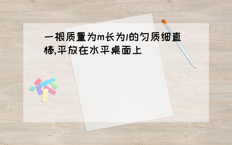 一根质量为m长为l的匀质细直棒,平放在水平桌面上