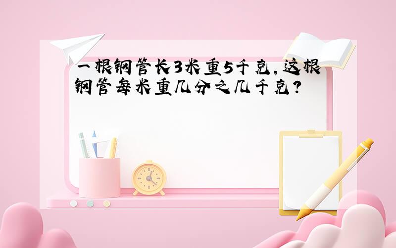 一根钢管长3米重5千克,这根钢管每米重几分之几千克?