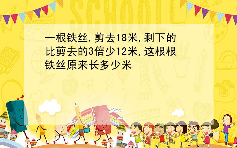 一根铁丝,剪去18米,剩下的比剪去的3倍少12米,这根根铁丝原来长多少米