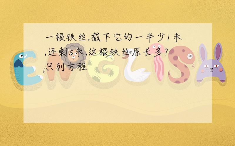 一根铁丝,截下它的一半少1米,还剩5米,这根铁丝原长多?只列方程