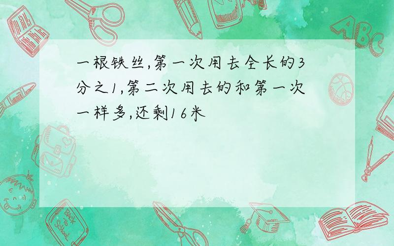 一根铁丝,第一次用去全长的3分之1,第二次用去的和第一次一样多,还剩16米