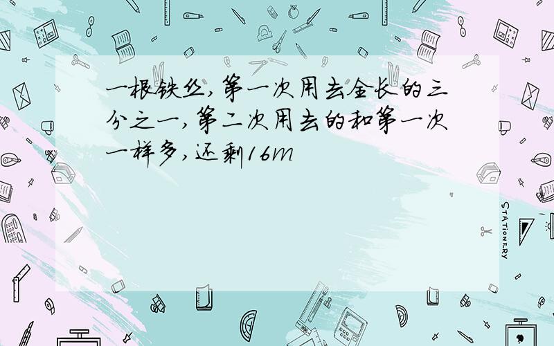 一根铁丝,第一次用去全长的三分之一,第二次用去的和第一次一样多,还剩16m