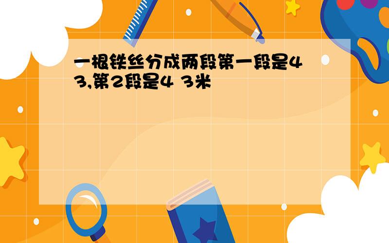 一根铁丝分成两段第一段是4 3,第2段是4 3米