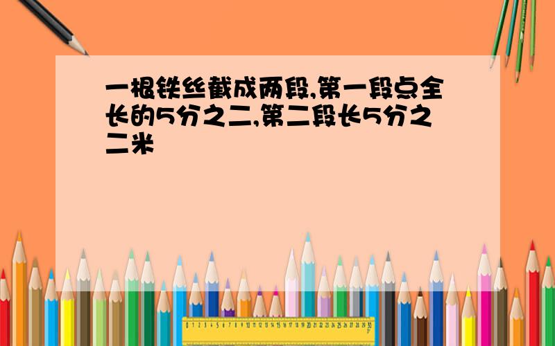 一根铁丝截成两段,第一段点全长的5分之二,第二段长5分之二米