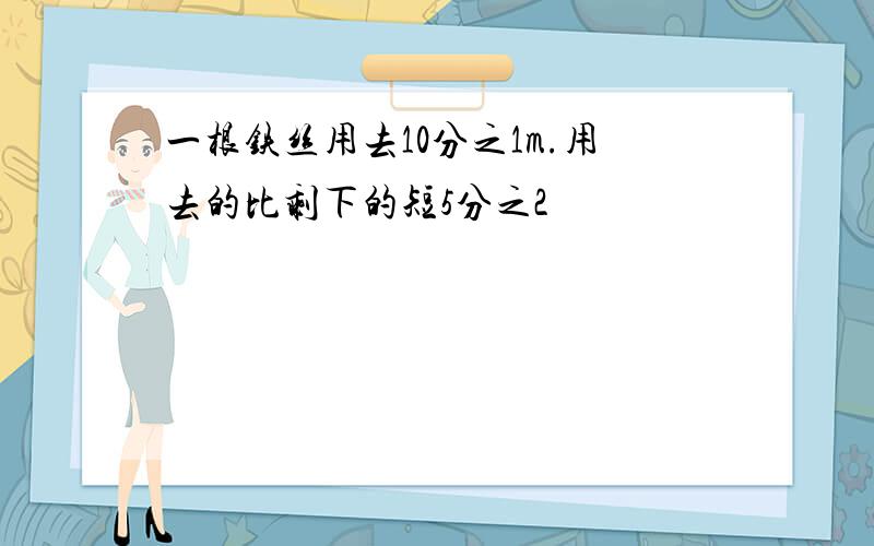 一根铁丝用去10分之1m.用去的比剩下的短5分之2