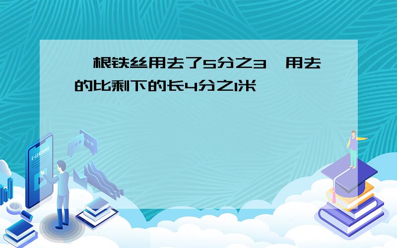 一根铁丝用去了5分之3,用去的比剩下的长4分之1米