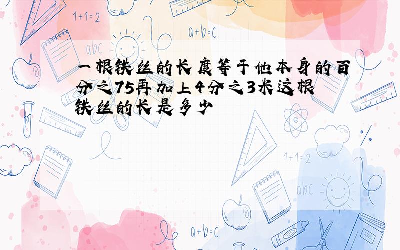 一根铁丝的长度等于他本身的百分之75再加上4分之3米这根铁丝的长是多少