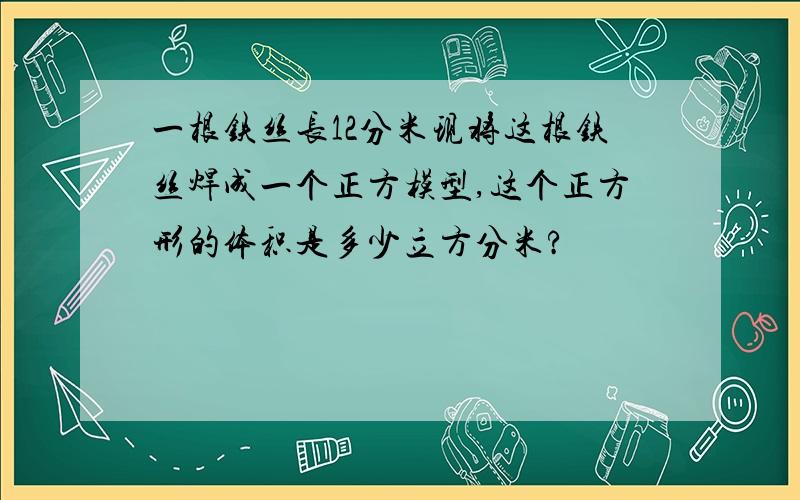 一根铁丝长12分米现将这根铁丝焊成一个正方模型,这个正方形的体积是多少立方分米?