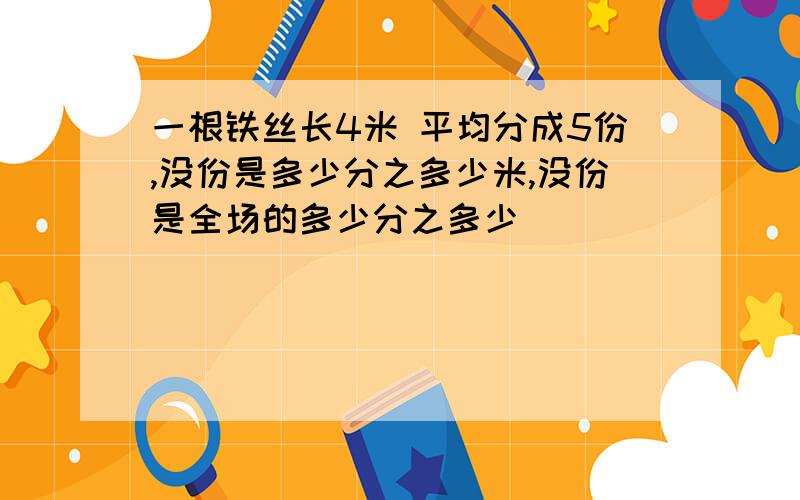 一根铁丝长4米 平均分成5份,没份是多少分之多少米,没份是全场的多少分之多少