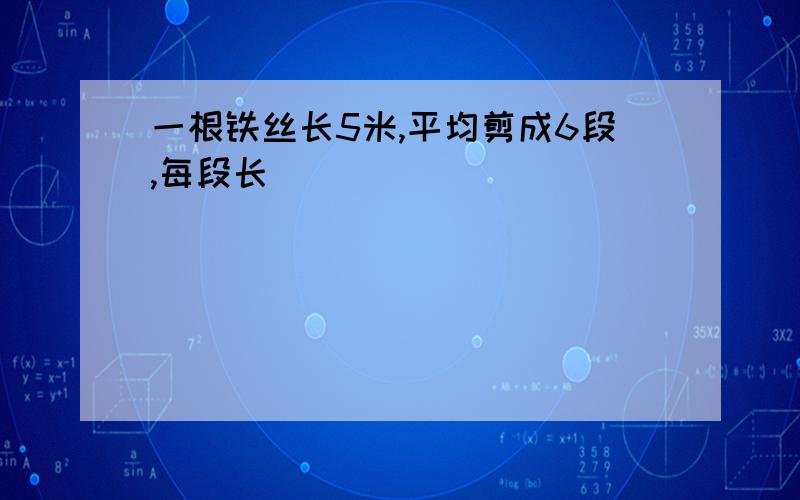 一根铁丝长5米,平均剪成6段,每段长