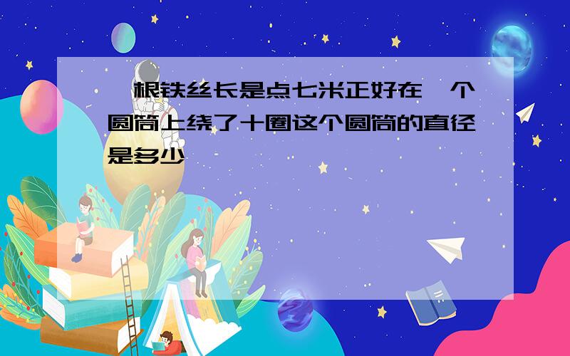 一根铁丝长是点七米正好在一个圆筒上绕了十圈这个圆筒的直径是多少