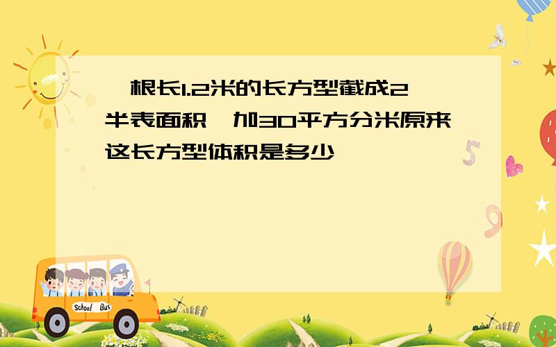 一根长1.2米的长方型截成2半表面积増加30平方分米原来这长方型体积是多少