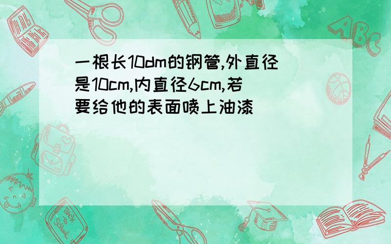 一根长10dm的钢管,外直径是10cm,内直径6cm,若要给他的表面喷上油漆