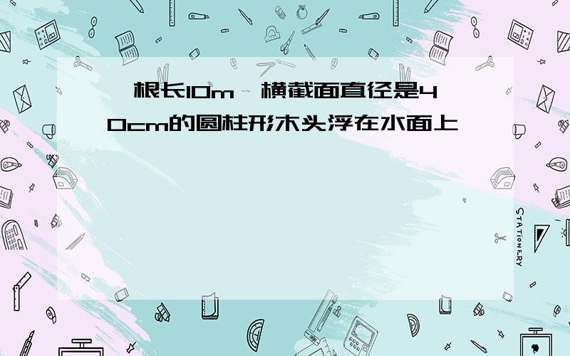 一根长10m,横截面直径是40cm的圆柱形木头浮在水面上,