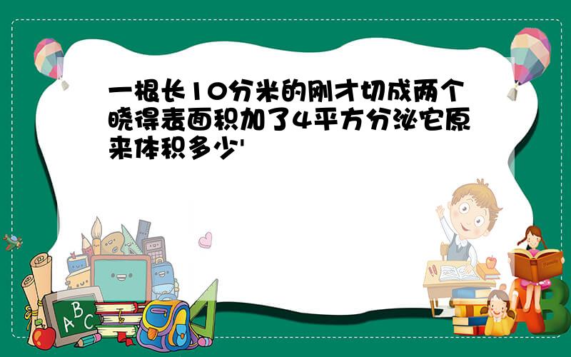 一根长10分米的刚才切成两个晓得表面积加了4平方分泌它原来体积多少'