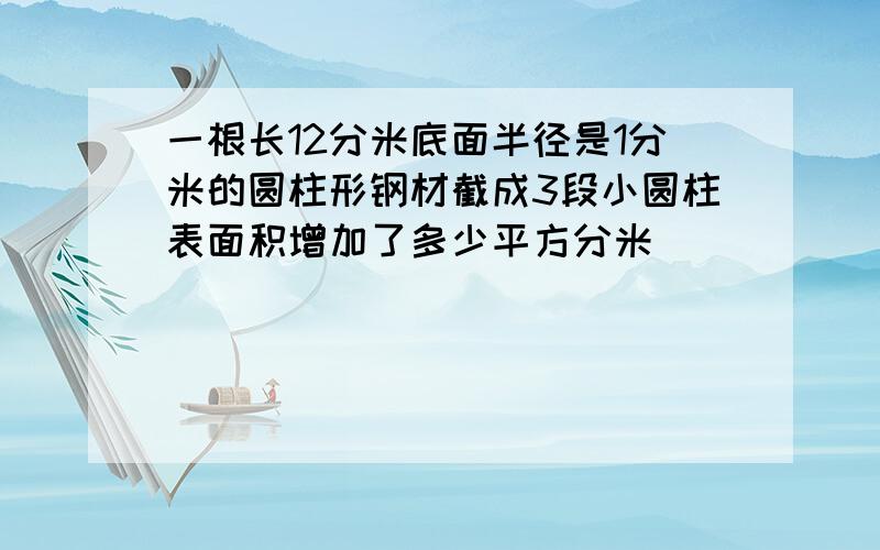 一根长12分米底面半径是1分米的圆柱形钢材截成3段小圆柱表面积增加了多少平方分米