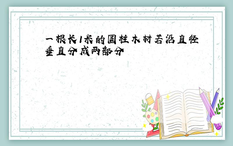 一根长1米的圆柱木材若沿直径垂直分成两部分