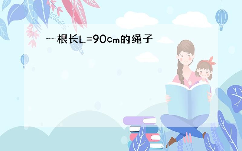 一根长L=90cm的绳子