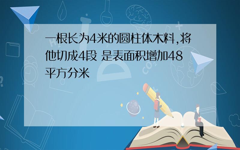 一根长为4米的圆柱体木料,将他切成4段 是表面积增加48平方分米