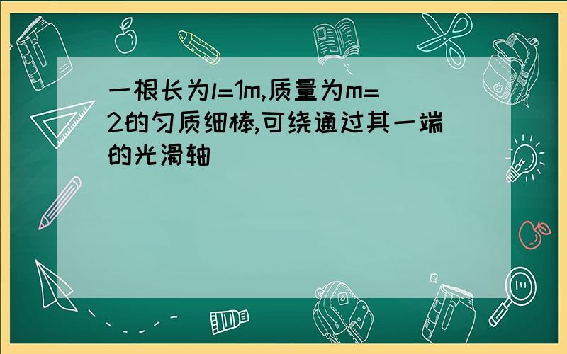 一根长为l=1m,质量为m=2的匀质细棒,可绕通过其一端的光滑轴