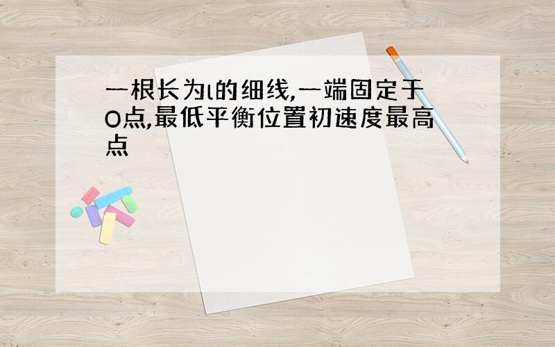 一根长为l的细线,一端固定于O点,最低平衡位置初速度最高点