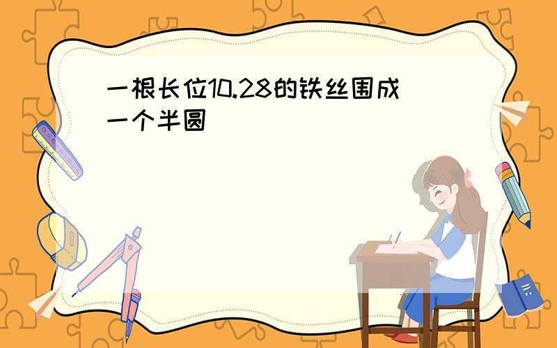 一根长位10.28的铁丝围成一个半圆